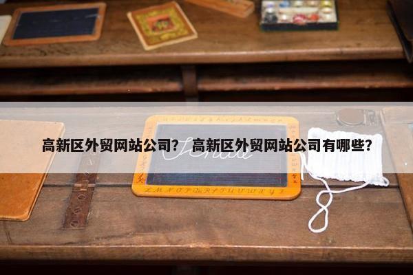 高新区外贸网站公司？ 高新区外贸网站公司有哪些？