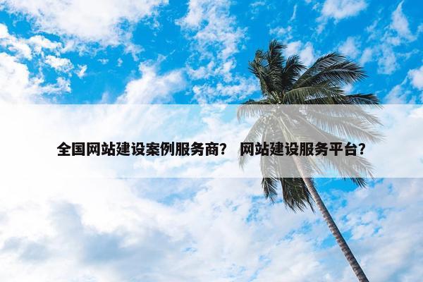 全国网站建设案例服务商？ 网站建设服务平台？