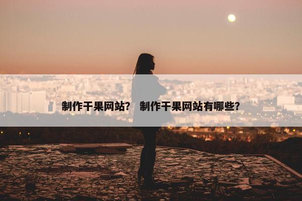 制作干果网站？ 制作干果网站有哪些？