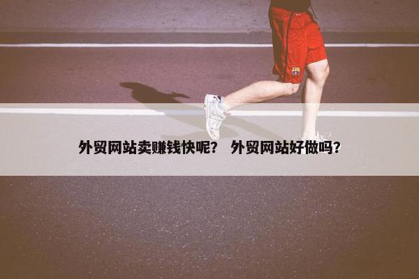 外贸网站卖赚钱快呢？ 外贸网站好做吗？