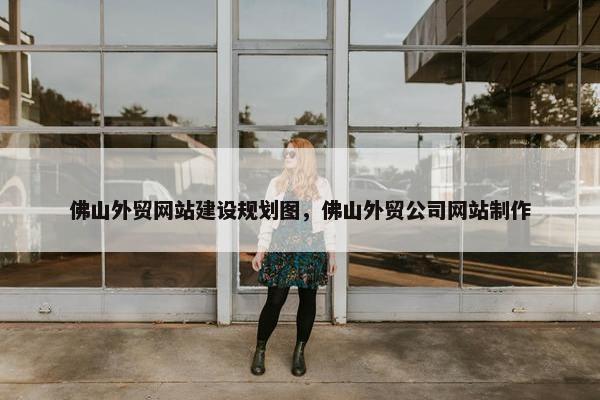 佛山外贸网站建设规划图，佛山外贸公司网站制作
