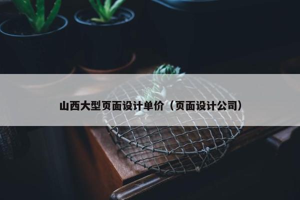 山西大型页面设计单价（页面设计公司）