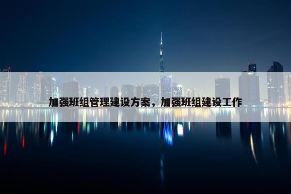 加强班组管理建设方案，加强班组建设工作