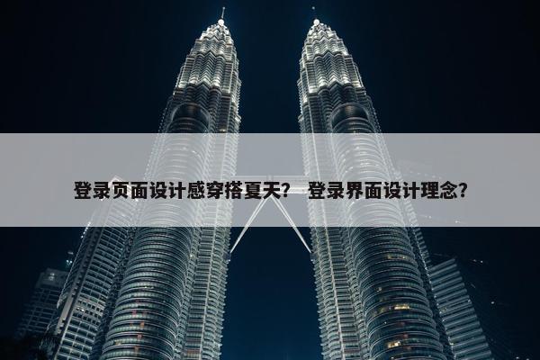 登录页面设计感穿搭夏天？ 登录界面设计理念？