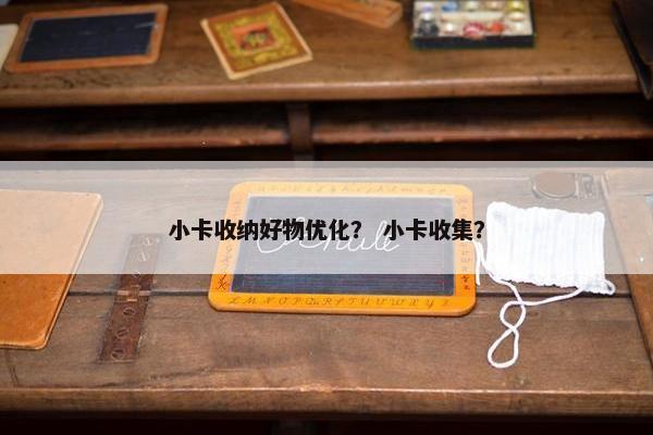 小卡收纳好物优化？ 小卡收集？