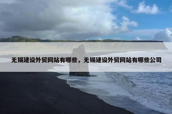 无锡建设外贸网站有哪些，无锡建设外贸网站有哪些公司