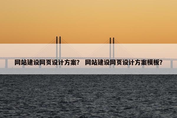 网站建设网页设计方案？ 网站建设网页设计方案模板？