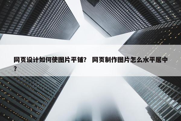 网页设计如何使图片平铺？ 网页制作图片怎么水平居中？