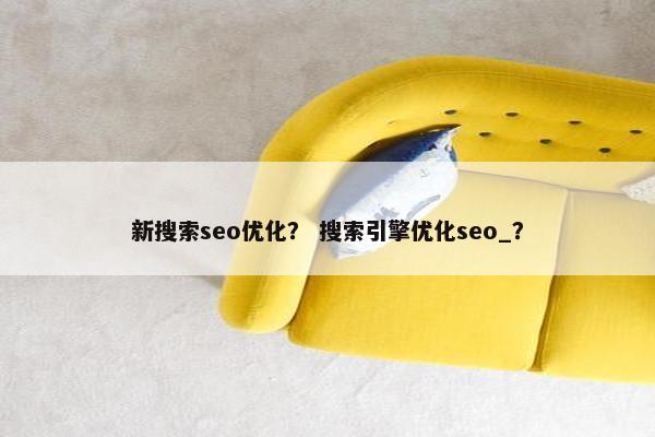新搜索seo优化？ 搜索引擎优化seo_？