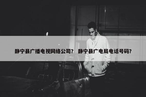 静宁县广播电视网络公司？ 静宁县广电局电话号码？