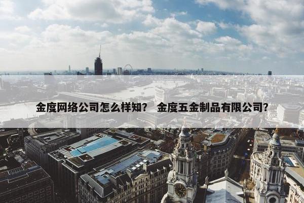 金度网络公司怎么样知？ 金度五金制品有限公司？
