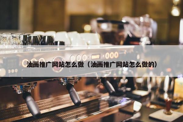 油画推广网站怎么做（油画推广网站怎么做的）