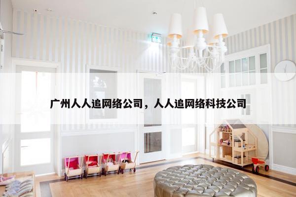 广州人人追网络公司，人人追网络科技公司
