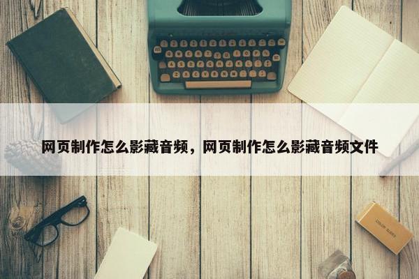 网页制作怎么影藏音频，网页制作怎么影藏音频文件