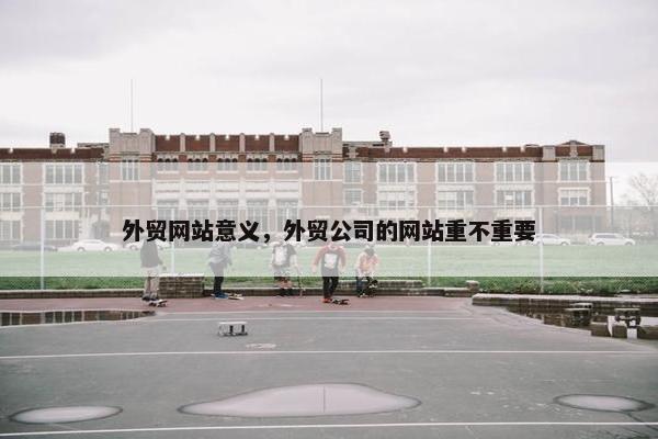 外贸网站意义，外贸公司的网站重不重要