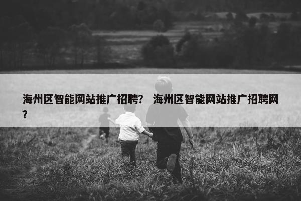 海州区智能网站推广招聘？ 海州区智能网站推广招聘网？