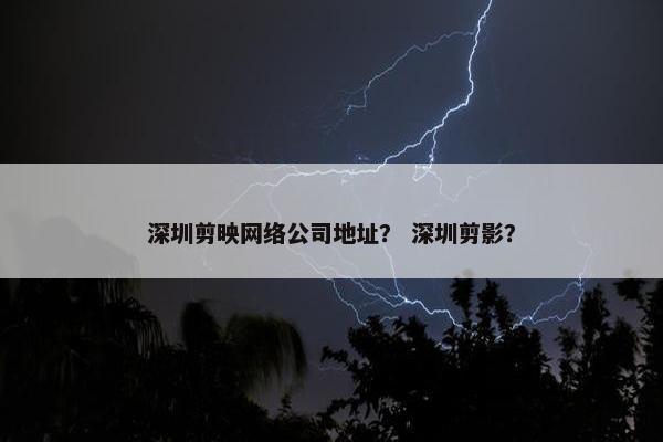 深圳剪映网络公司地址？ 深圳剪影？