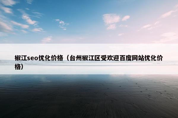 椒江seo优化价格（台州椒江区受欢迎百度网站优化价格）