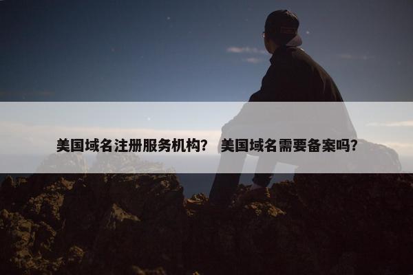 美国域名注册服务机构？ 美国域名需要备案吗？