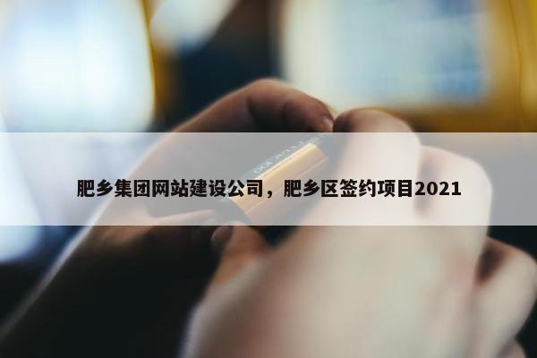 肥乡集团网站建设公司，肥乡区签约项目2021
