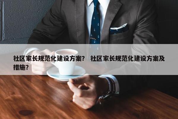 社区家长规范化建设方案？ 社区家长规范化建设方案及措施？