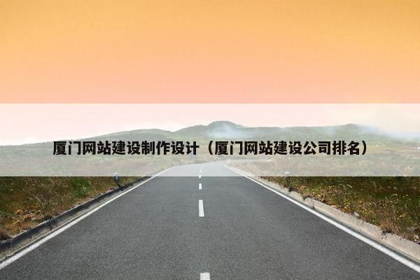 厦门网站建设制作设计（厦门网站建设公司排名）