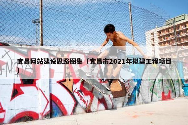 宜昌网站建设思路图集（宜昌市2021年拟建工程项目）