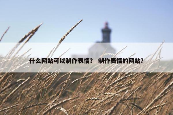 什么网站可以制作表情？ 制作表情的网站？