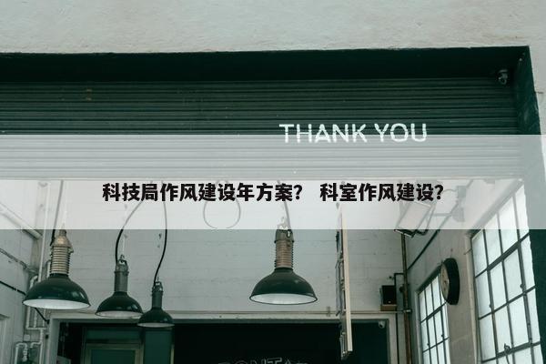 科技局作风建设年方案？ 科室作风建设？