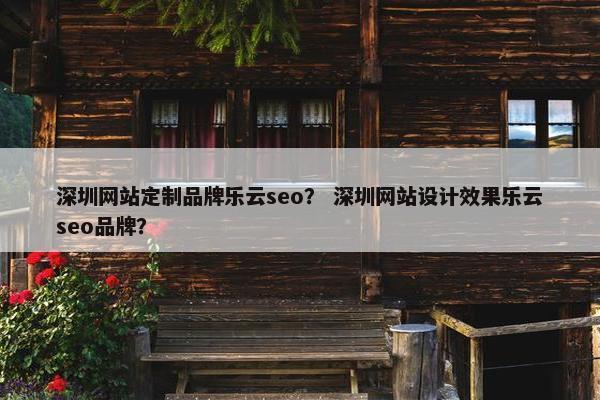 深圳网站定制品牌乐云seo？ 深圳网站设计效果乐云seo品牌？