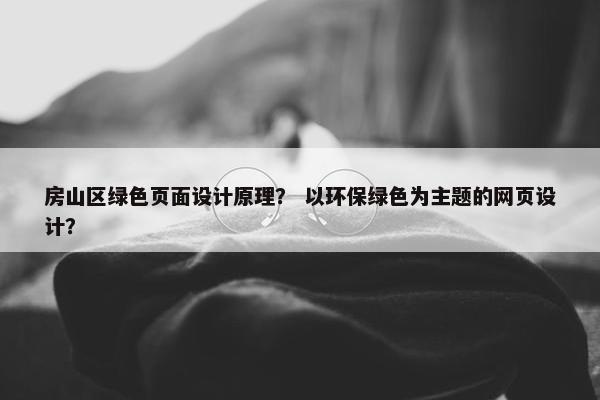 房山区绿色页面设计原理？ 以环保绿色为主题的网页设计？