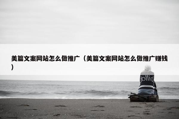 美篇文案网站怎么做推广（美篇文案网站怎么做推广赚钱）
