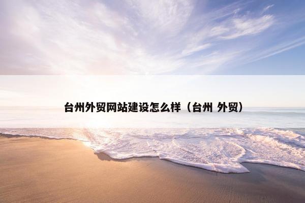 台州外贸网站建设怎么样（台州 外贸）