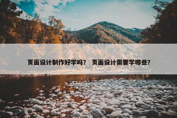 页面设计制作好学吗？ 页面设计需要学哪些？
