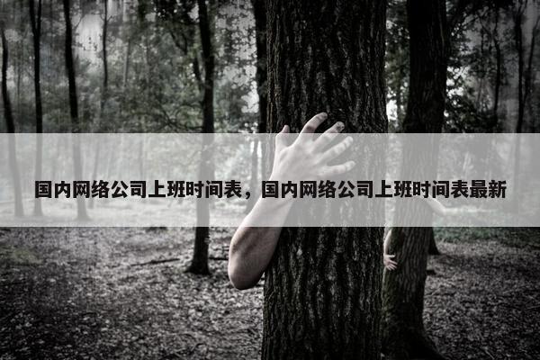 国内网络公司上班时间表，国内网络公司上班时间表最新