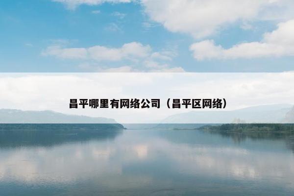 昌平哪里有网络公司（昌平区网络）
