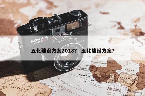 五化建设方案2018？ 五化建设方案？