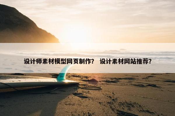 设计师素材模型网页制作？ 设计素材网站推荐？