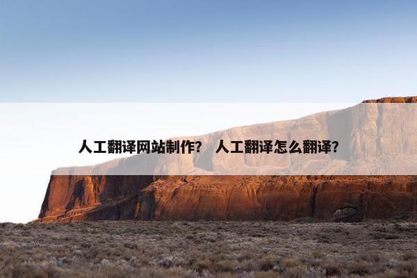 人工翻译网站制作？ 人工翻译怎么翻译？