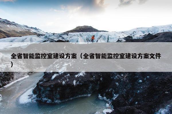 全省智能监控室建设方案（全省智能监控室建设方案文件）