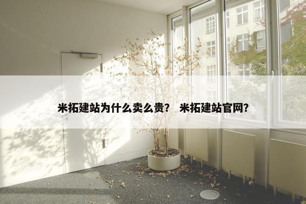 米拓建站为什么卖么贵？ 米拓建站官网？