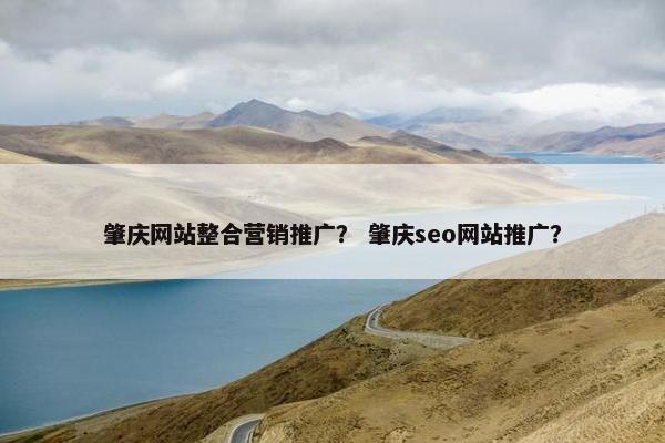 肇庆网站整合营销推广？ 肇庆seo网站推广？