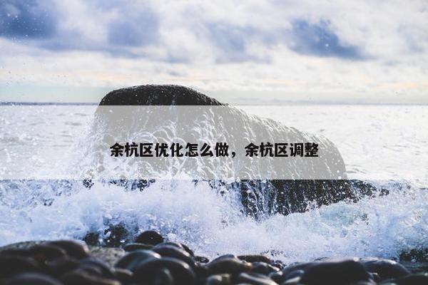 余杭区优化怎么做，余杭区调整