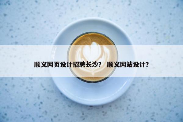顺义网页设计招聘长沙？ 顺义网站设计？