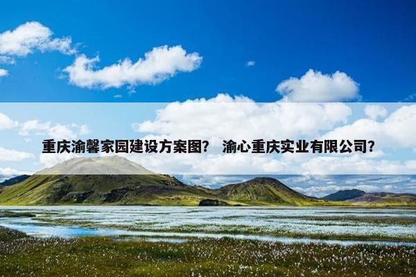重庆渝馨家园建设方案图？ 渝心重庆实业有限公司？