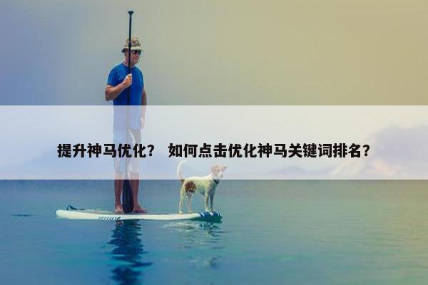提升神马优化？ 如何点击优化神马关键词排名？