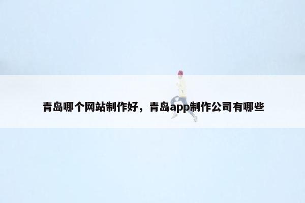 青岛哪个网站制作好，青岛app制作公司有哪些