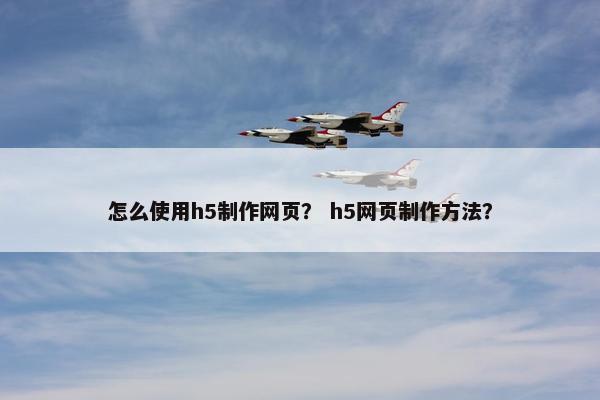怎么使用h5制作网页？ h5网页制作方法？