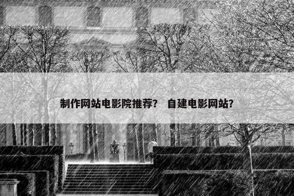 制作网站电影院推荐？ 自建电影网站？