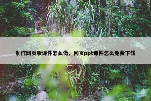 制作网页版课件怎么做，网页ppt课件怎么免费下载